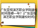广东亚视演艺职业学院建校时间是哪一年？(广东亚视演艺职业学院建校时间)