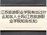 江苏旅游职业学院有出过什么知名人士吗(江苏旅游职业学院知名校友)