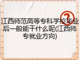 江西师范高等专科学校毕业后一般能干什么呢(江西师专就业方向)