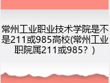 常州工业职业技术学院是不是211或985高校(常州工业职院属211或985？)