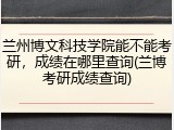 兰州博文科技学院能不能考研，成绩在哪里查询(兰博考研成绩查询)