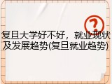 复旦大学好不好，就业现状及发展趋势(复旦就业趋势)
