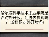 哈尔滨科学技术职业学院是否对外开放，让进去参观吗？(哈科职对外开放吗)