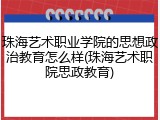 珠海艺术职业学院的思想政治教育怎么样(珠海艺术职院思政教育)
