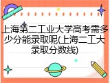 上海第二工业大学高考需多少分能录取呢(上海二工大录取分数线)