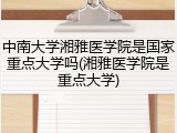 中南大学湘雅医学院是国家重点大学吗(湘雅医学院是重点大学)