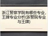 浙江警察学院有哪些专业，王牌专业分析(浙警院专业与王牌)