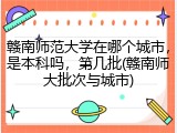 赣南师范大学在哪个城市，是本科吗，第几批(赣南师大批次与城市)