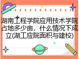 湖南工程学院应用技术学院占地多少亩，什么情况下成立(湖工应院面积与建校)