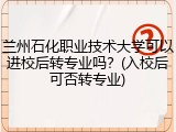 兰州石化职业技术大学可以进校后转专业吗？(入校后可否转专业)