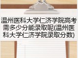 温州医科大学仁济学院高考需多少分能录取呢(温州医科大学仁济学院录取分数)