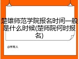 楚雄师范学院报名时间一般是什么时候(楚师院何时报名)