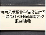 海南艺术职业学院报名时间一般是什么时候(海南艺校报名时间)