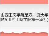 山西工商学院是双一流大学吗?(山西工商学院双一流？)
