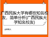 广西民族大学有哪些知名校友，简单分析(广西民族大学知名校友)