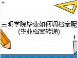 三明学院毕业如何调档案呢(毕业档案转递)