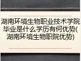 湖南环境生物职业技术学院毕业是什么学历有何优势(湖南环境生物职院优势)