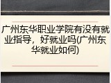 广州东华职业学院有没有就业指导，好就业吗(广州东华就业如何)