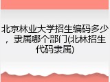 北京林业大学招生编码多少，隶属哪个部门(北林招生代码隶属)