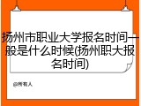 扬州市职业大学报名时间一般是什么时候(扬州职大报名时间)