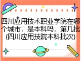 四川应用技术职业学院在哪个城市，是本科吗，第几批(四川应用技院本科批次)