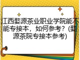 江西婺源茶业职业学院能不能专接本，如何参考？(婺源茶院专接本参考)