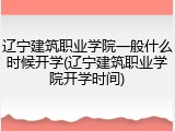 辽宁建筑职业学院一般什么时候开学(辽宁建筑职业学院开学时间)