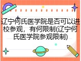 辽宁何氏医学院是否可以进校参观，有何限制(辽宁何氏医学院参观限制)
