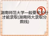 湖南师范大学一般要多少分才能录取(湖南师大录取分数线)
