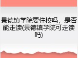 景德镇学院要住校吗，是否能走读(景德镇学院可走读吗)
