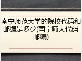 南宁师范大学的院校代码和邮编是多少(南宁师大代码邮编)