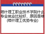 喀什理工职业技术学院什么专业就业比较好，原因是啥(喀什理工优势专业)