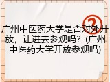 广州中医药大学是否对外开放，让进去参观吗？(广州中医药大学开放参观吗)