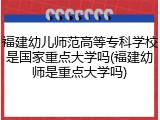 福建幼儿师范高等专科学校是国家重点大学吗(福建幼师是重点大学吗)