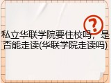私立华联学院要住校吗，是否能走读(华联学院走读吗)