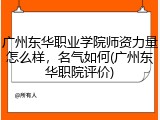 广州东华职业学院师资力量怎么样，名气如何(广州东华职院评价)