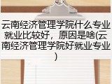 云南经济管理学院什么专业就业比较好，原因是啥(云南经济管理学院好就业专业)