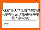 中国矿业大学徐海学院办理入学有什么攻略没(徐海学院入学攻略)