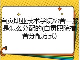 自贡职业技术学院宿舍一般是怎么分配的(自贡职院宿舍分配方式)