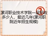 漯河职业技术学院一届招收多少人，最近几年(漯河职院近年招生规模)