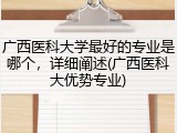 广西医科大学最好的专业是哪个，详细阐述(广西医科大优势专业)