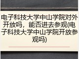 电子科技大学中山学院对外开放吗，能否进去参观(电子科技大学中山学院开放参观吗)