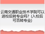 云南交通职业技术学院可以进校后转专业吗？(入校后可否转专业)