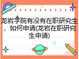 龙岩学院有没有在职研究生，如何申请(龙岩在职研究生申请)