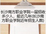 长沙南方职业学院一届招收多少人，最近几年(长沙南方职业学院近年招生人数)