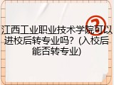 江西工业职业技术学院可以进校后转专业吗？(入校后能否转专业)