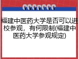 福建中医药大学是否可以进校参观，有何限制(福建中医药大学参观规定)