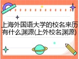 上海外国语大学的校名来历有什么渊源(上外校名渊源)