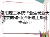 洛阳理工学院毕业生就业大致去向如何(洛阳理工毕业生去向)