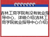 吉林工商学院有没有就业指导中心，详细介绍(吉林工商学院就业指导中心介绍)